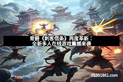 育碧《刺客信条》再度革新：全新多人在线游戏震撼来袭