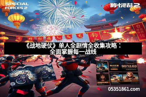 《战地硬仗》单人全剧情全收集攻略：全面掌握每一战线